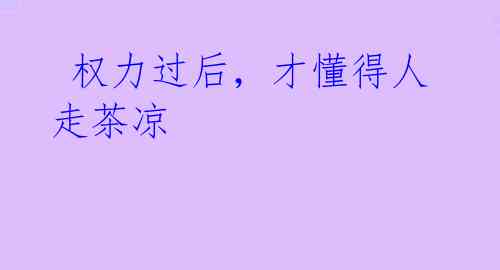 权力过后,才懂得人走茶凉