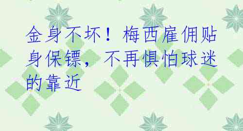 金身不坏!梅西雇佣贴身保镖,不再惧怕球迷的靠近