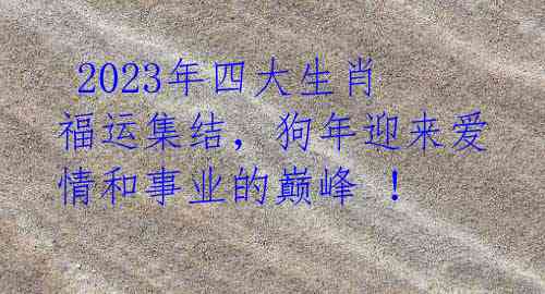 2023年四大生肖福运集结,狗年迎来爱情和事业的巅峰 !