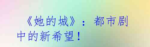 《她的城》:都市剧中的新希望!
