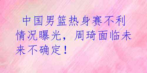 中国男篮热身赛不利情况曝光,周琦面临未来不确定!