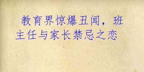 教育界惊爆丑闻,班主任与家长禁忌之恋