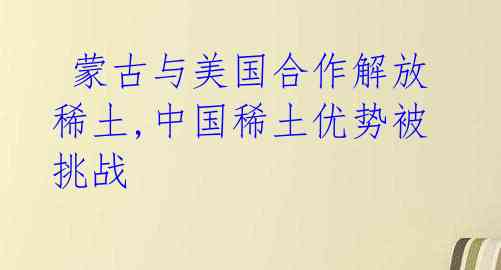  蒙古与美国合作解放稀土,中国稀土优势被挑战 