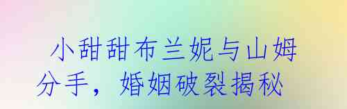  小甜甜布兰妮与山姆分手，婚姻破裂揭秘
