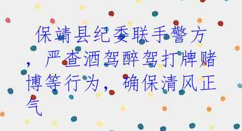  保靖县纪委联手警方，严查酒驾醉驾打牌赌博等行为，确保清风正气