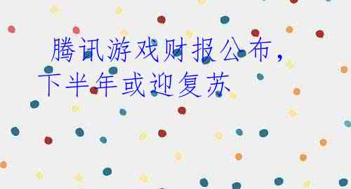  腾讯游戏财报公布，下半年或迎复苏