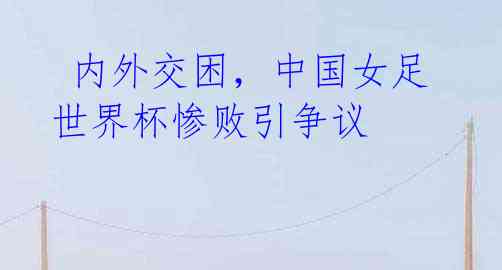  内外交困，中国女足世界杯惨败引争议