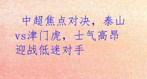  中超焦点对决，泰山vs津门虎，士气高昂迎战低迷对手 