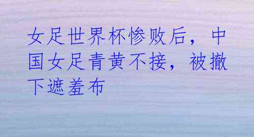 女足世界杯惨败后，中国女足青黄不接，被撤下遮羞布