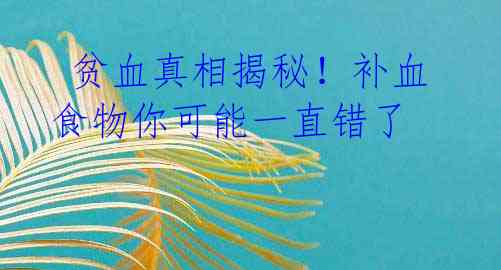  贫血真相揭秘！补血食物你可能一直错了