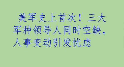  美军史上首次！三大军种领导人同时空缺，人事变动引发忧虑