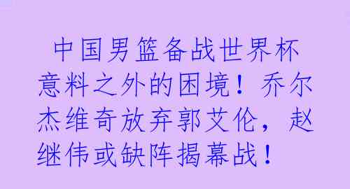  中国男篮备战世界杯意料之外的困境！乔尔杰维奇放弃郭艾伦，赵继伟或缺阵揭幕战！