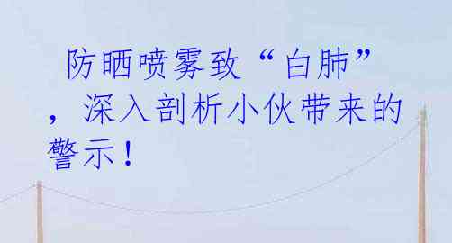  防晒喷雾致“白肺”，深入剖析小伙带来的警示！