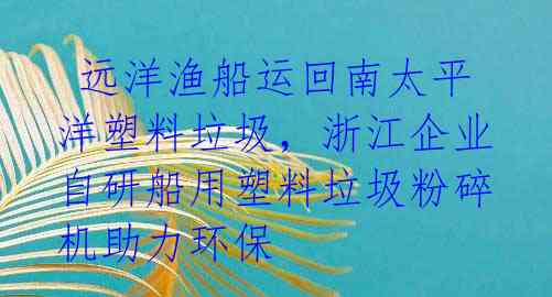  远洋渔船运回南太平洋塑料垃圾，浙江企业自研船用塑料垃圾粉碎机助力环保 