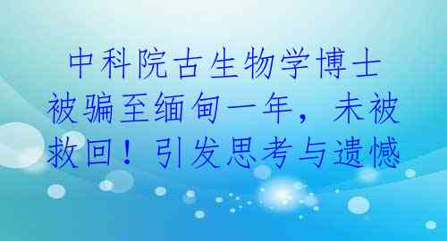  中科院古生物学博士被骗至缅甸一年，未被救回！引发思考与遗憾 