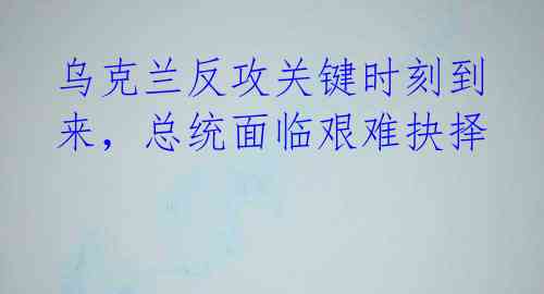 乌克兰反攻关键时刻到来，总统面临艰难抉择