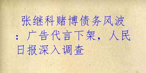  张继科赌博债务风波：广告代言下架，人民日报深入调查