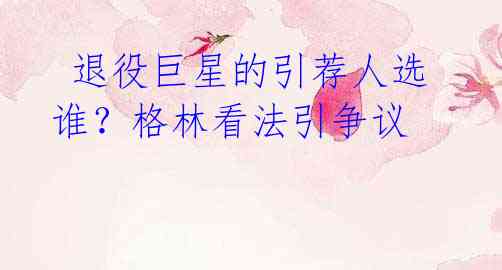  退役巨星的引荐人选谁？格林看法引争议