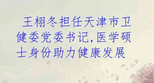 王栩冬担任天津市卫健委党委书记,医学硕士身份助力健康发展