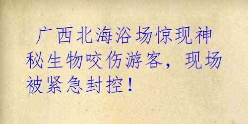  广西北海浴场惊现神秘生物咬伤游客，现场被紧急封控！