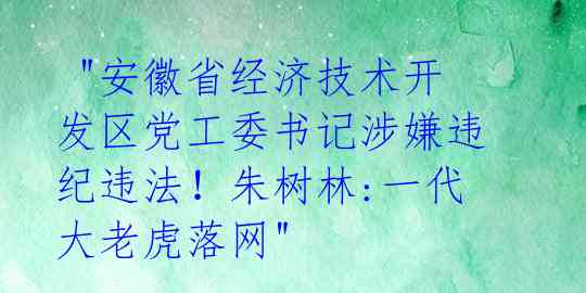  "安徽省经济技术开发区党工委书记涉嫌违纪违法！朱树林:一代大老虎落网" 