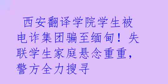  西安翻译学院学生被电诈集团骗至缅甸！失联学生家庭悬念重重，警方全力搜寻 