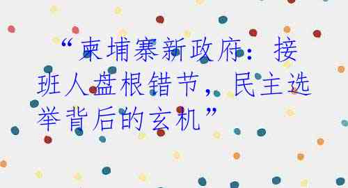  “柬埔寨新政府：接班人盘根错节，民主选举背后的玄机”