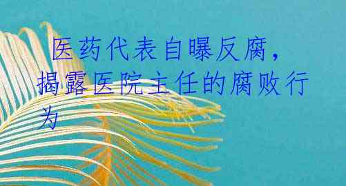  医药代表自曝反腐，揭露医院主任的腐败行为 