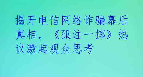 揭开电信网络诈骗幕后真相，《孤注一掷》热议激起观众思考