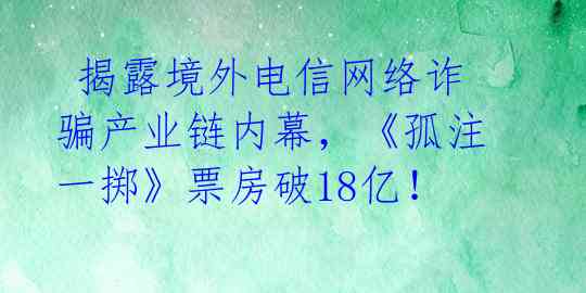  揭露境外电信网络诈骗产业链内幕，《孤注一掷》票房破18亿！ 