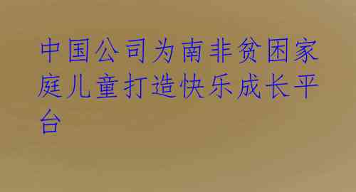中国公司为南非贫困家庭儿童打造快乐成长平台