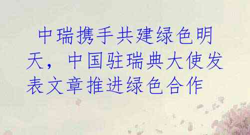  中瑞携手共建绿色明天，中国驻瑞典大使发表文章推进绿色合作