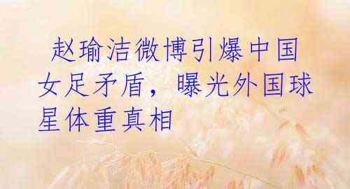  赵瑜洁微博引爆中国女足矛盾，曝光外国球星体重真相