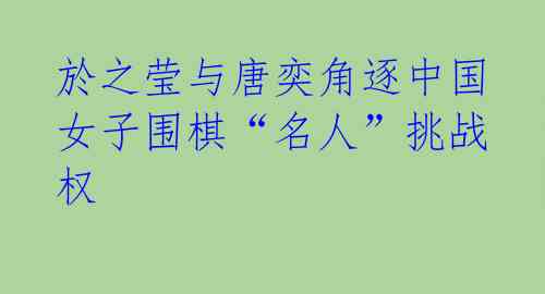 於之莹与唐奕角逐中国女子围棋“名人”挑战权