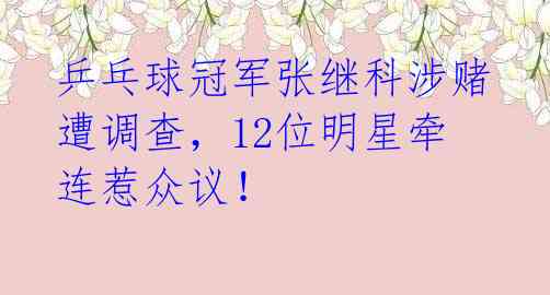 乒乓球冠军张继科涉赌遭调查，12位明星牵连惹众议！