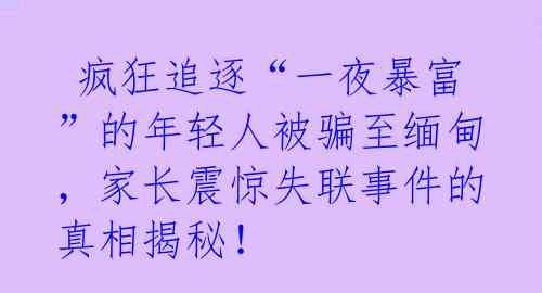  疯狂追逐“一夜暴富”的年轻人被骗至缅甸，家长震惊失联事件的真相揭秘！