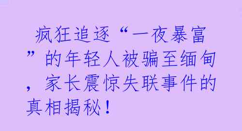  疯狂追逐“一夜暴富”的年轻人被骗至缅甸，家长震惊失联事件的真相揭秘！ 