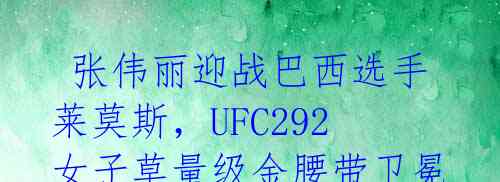 张伟丽迎战巴西选手莱莫斯，UFC292女子草量级金腰带卫冕战 
