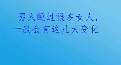  男人睡过很多女人，一般会有这几大变化