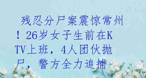  残忍分尸案震惊常州！26岁女子生前在KTV上班，4人团伙抛尸，警方全力追捕