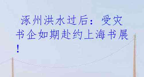  涿州洪水过后：受灾书企如期赴约上海书展！