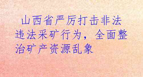  山西省严厉打击非法违法采矿行为，全面整治矿产资源乱象