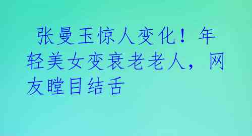  张曼玉惊人变化！年轻美女变衰老老人，网友瞠目结舌