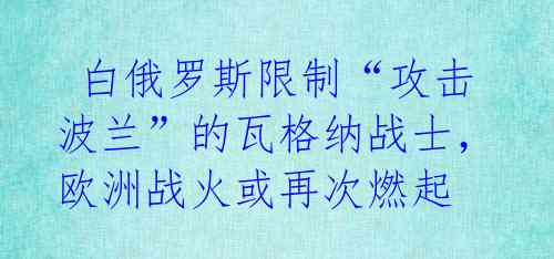  白俄罗斯限制“攻击波兰”的瓦格纳战士，欧洲战火或再次燃起