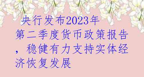  央行发布2023年第二季度货币政策报告，稳健有力支持实体经济恢复发展 