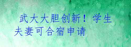  武大大胆创新！学生夫妻可合宿申请
