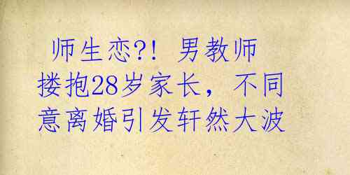  师生恋?! 男教师搂抱28岁家长，不同意离婚引发轩然大波 