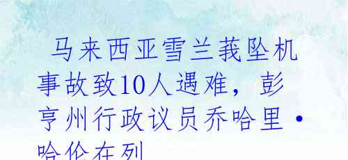  马来西亚雪兰莪坠机事故致10人遇难，彭亨州行政议员乔哈里·哈伦在列