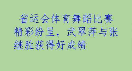  省运会体育舞蹈比赛精彩纷呈，武翠萍与张继胜获得好成绩 