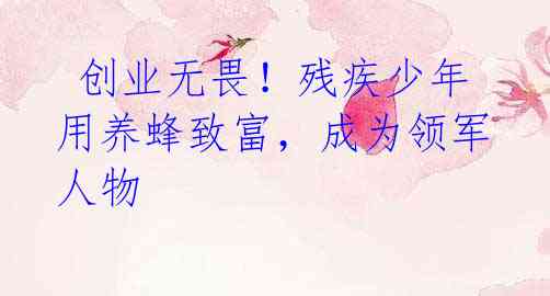  创业无畏！残疾少年用养蜂致富，成为领军人物